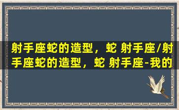 射手座蛇的造型，蛇 射手座/射手座蛇的造型，蛇 射手座-我的网站